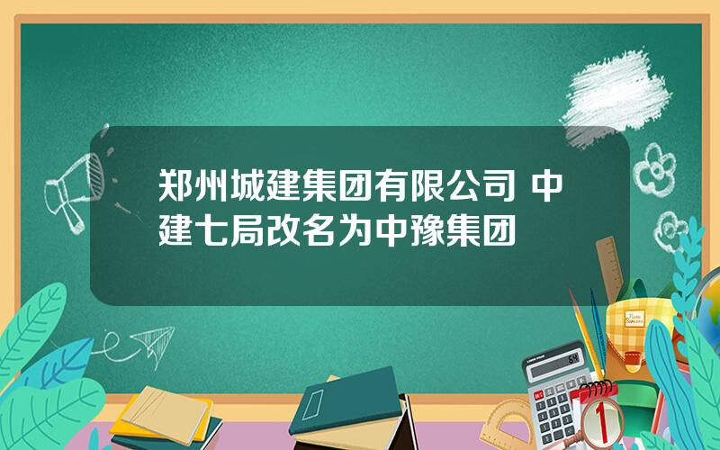 郑州城建集团有限公司 中建七局改名为中豫集团